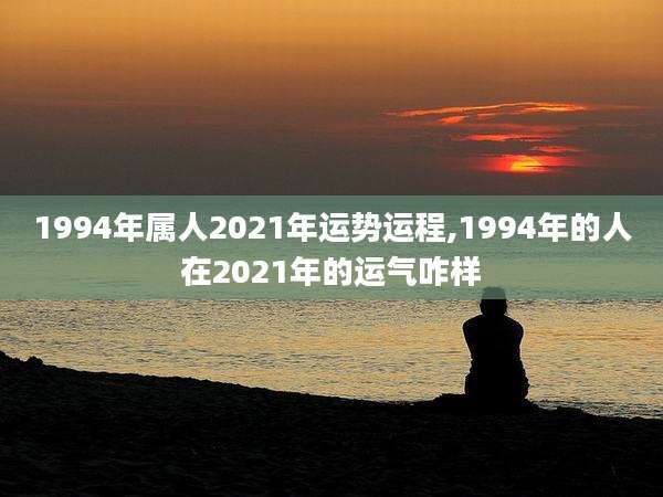 1994年属人2021年运势运程,1994年的人在2021年的运气咋样