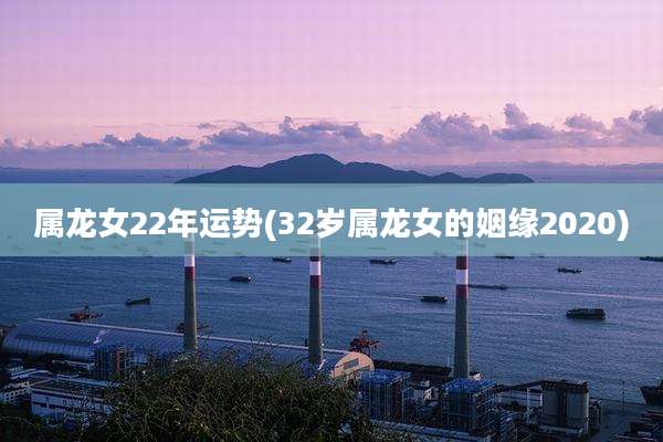 属龙女22年运势(32岁属龙女的姻缘2020)