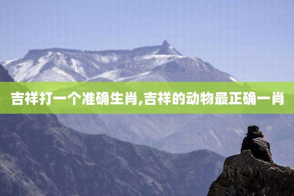 吉祥打一个准确生肖,吉祥的动物最正确一肖