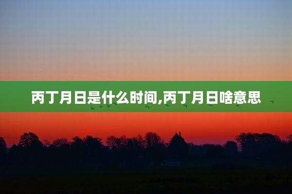 丙丁月日是什么时间,丙丁月日啥意思
