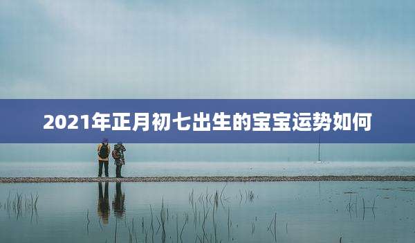 2021年正月初七出生的宝宝运势如何