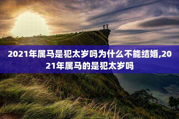 2021年属马是犯太岁吗为什么不能结婚,2021年属马的是犯太岁吗