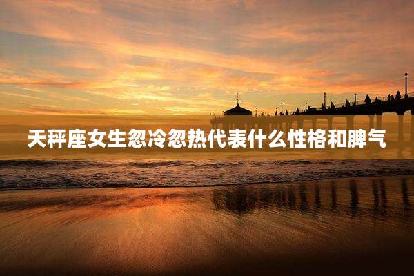 天秤座女生忽冷忽热代表什么性格和脾气