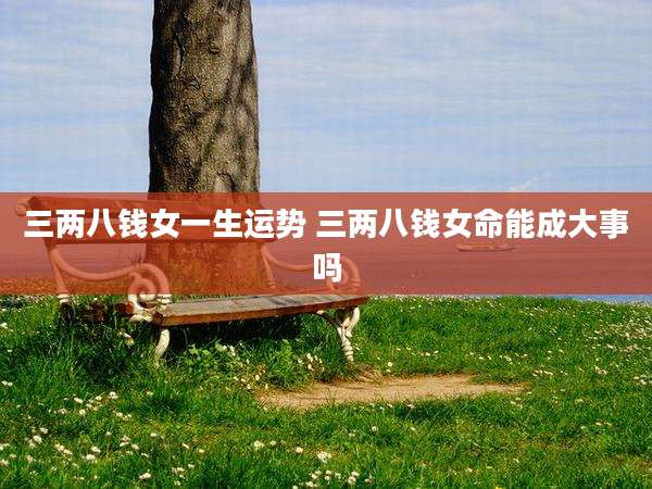 三两八钱女一生运势 三两八钱女命能成大事吗