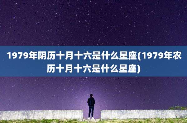 1979年阴历十月十六是什么星座(1979年农历十月十六是什么星座)