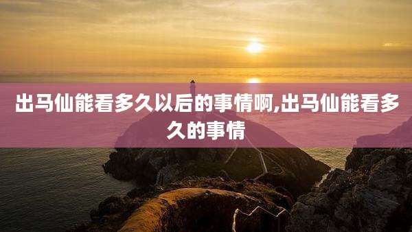 出马仙能看多久以后的事情啊,出马仙能看多久的事情