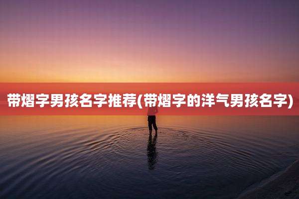 带熠字男孩名字推荐(带熠字的洋气男孩名字)
