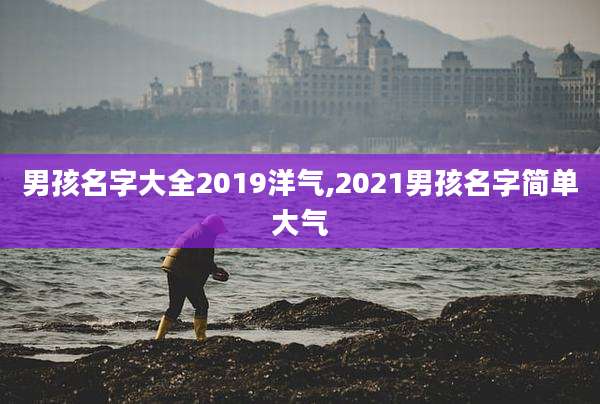 男孩名字大全2019洋气,2021男孩名字简单大气