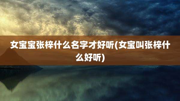 女宝宝张梓什么名字才好听(女宝叫张梓什么好听)