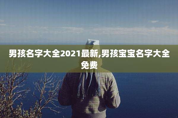 男孩名字大全2021最新,男孩宝宝名字大全免费