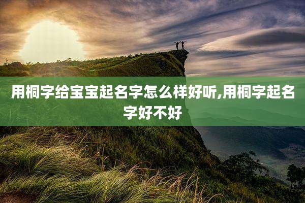 用桐字给宝宝起名字怎么样好听,用桐字起名字好不好