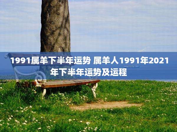1991属羊下半年运势 属羊人1991年2021年下半年运势及运程