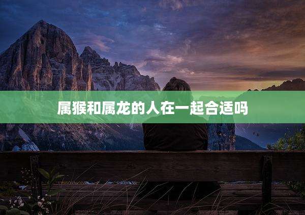 属猴和属龙的人在一起合适吗
