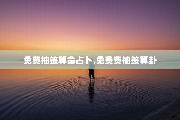 免费抽签算命占卜,免费费抽签算卦