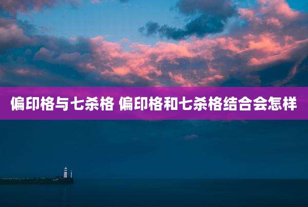 偏印格与七杀格 偏印格和七杀格结合会怎样