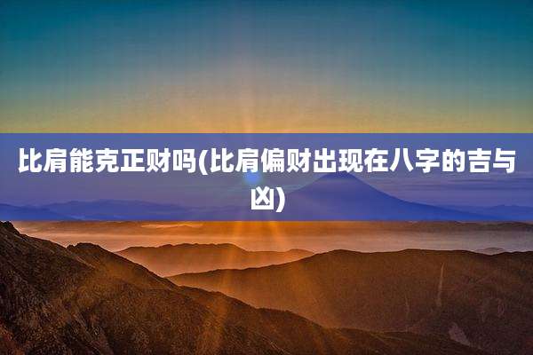 比肩能克正财吗(比肩偏财出现在八字的吉与凶)