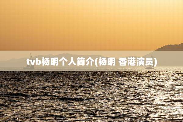 tvb杨明个人简介(杨明 香港演员)