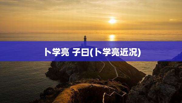 卜学亮 子曰(卜学亮近况)