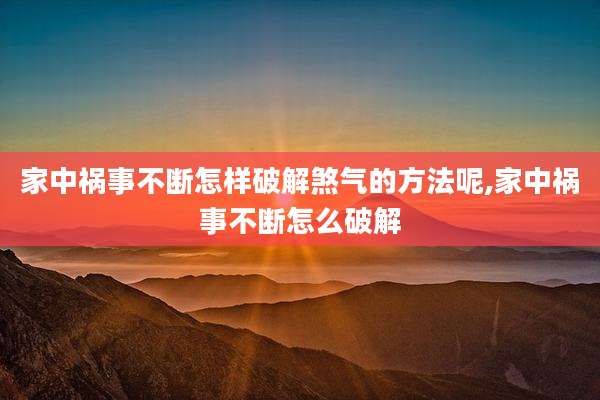 家中祸事不断怎样破解煞气的方法呢,家中祸事不断怎么破解