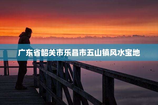 广东省韶关市乐昌市五山镇风水宝地