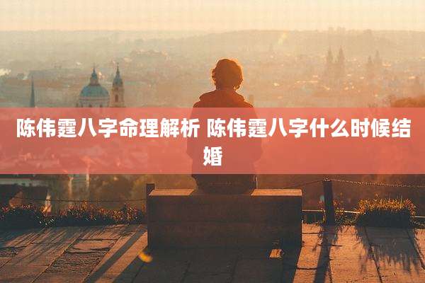 陈伟霆八字命理解析 陈伟霆八字什么时候结婚