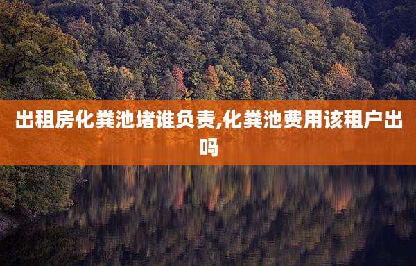 出租房化粪池堵谁负责,化粪池费用该租户出吗