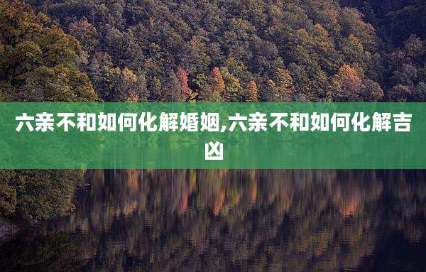 六亲不和如何化解婚姻,六亲不和如何化解吉凶