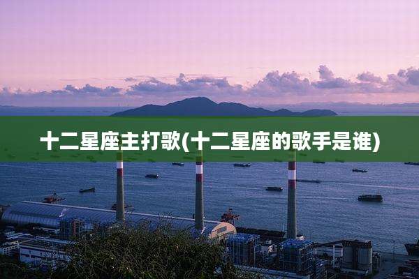 十二星座主打歌(十二星座的歌手是谁)