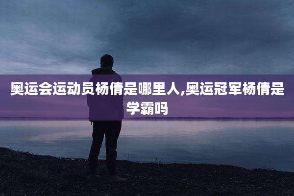 奥运会运动员杨倩是哪里人,奥运冠军杨倩是学霸吗