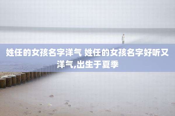姓任的女孩名字洋气 姓任的女孩名字好听又洋气,出生于夏季