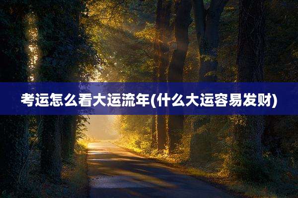 考运怎么看大运流年(什么大运容易发财)