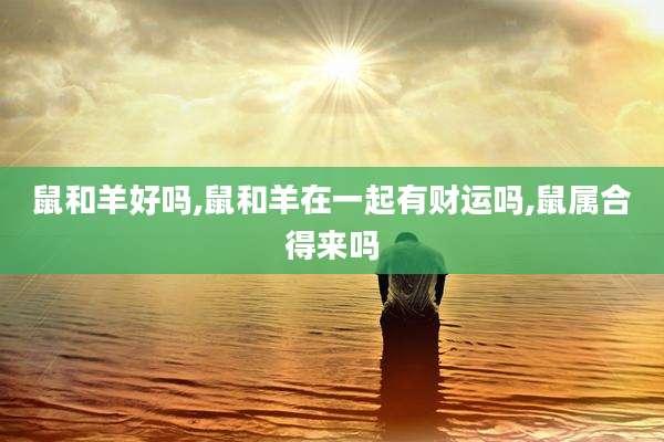 鼠和羊好吗,鼠和羊在一起有财运吗,鼠属合得来吗