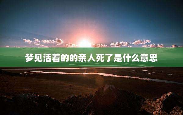 梦见活着的的亲人死了是什么意思
