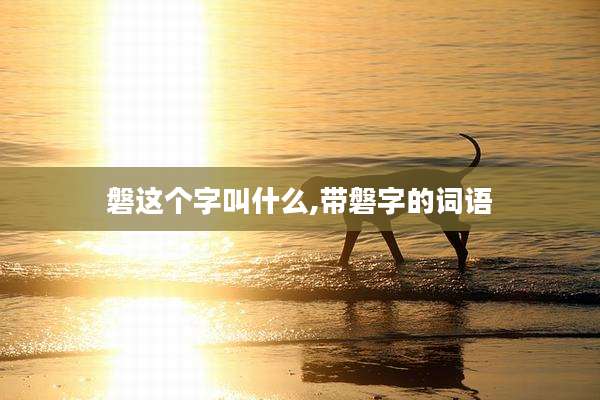 磐这个字叫什么,带磐字的词语