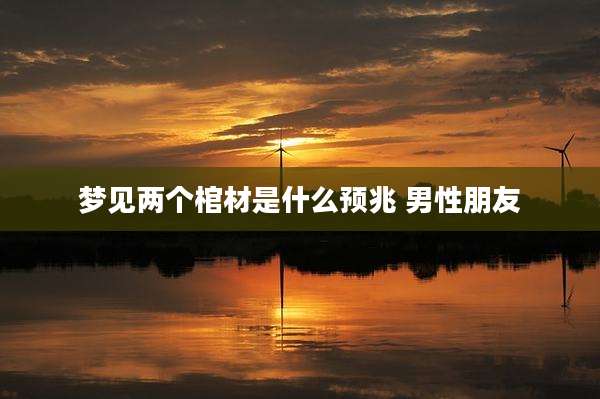 梦见两个棺材是什么预兆 男性朋友