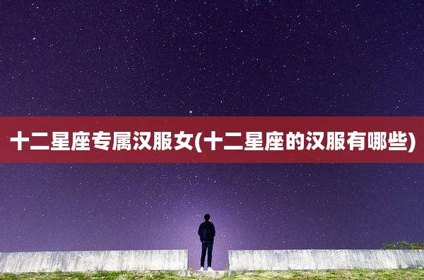 十二星座专属汉服女(十二星座的汉服有哪些)