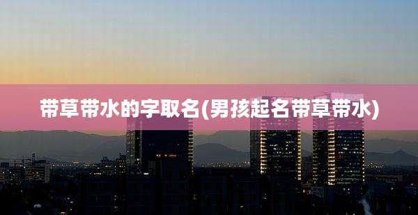 带草带水的字取名(男孩起名带草带水)