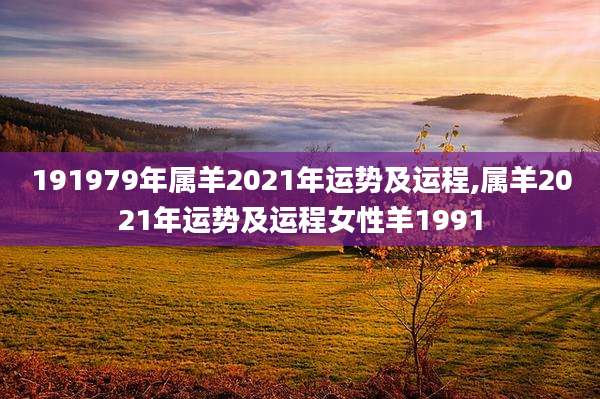 191979年属羊2021年运势及运程,属羊2021年运势及运程女性羊1991
