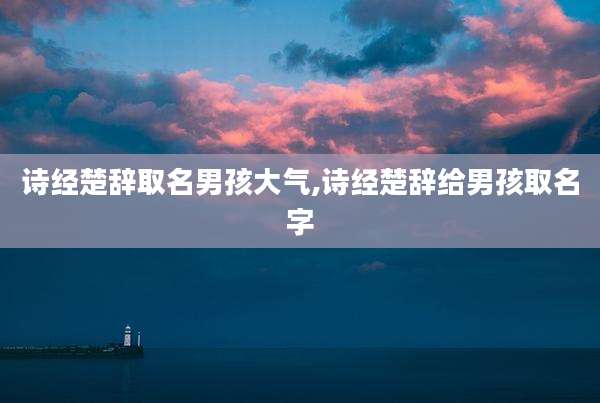 诗经楚辞取名男孩大气,诗经楚辞给男孩取名字
