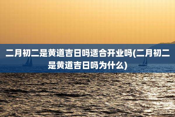 二月初二是黄道吉日吗适合开业吗(二月初二是黄道吉日吗为什么)
