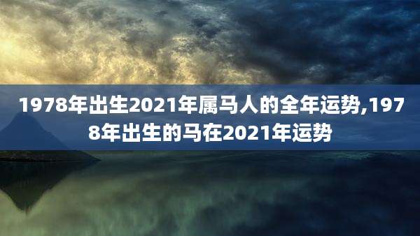 1978年出生2021年属马人的全年运势,1978年出生的马在2021年运势