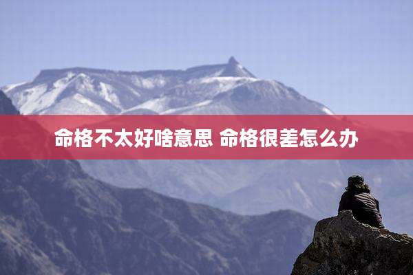 命格不太好啥意思 命格很差怎么办