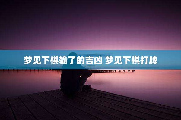 梦见下棋输了的吉凶 梦见下棋打牌