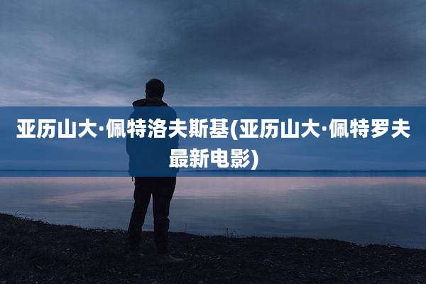 亚历山大·佩特洛夫斯基(亚历山大·佩特罗夫最新电影)