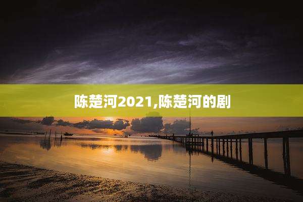 陈楚河2021,陈楚河的剧