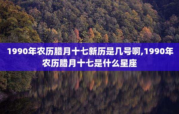 1990年农历腊月十七新历是几号啊,1990年农历腊月十七是什么星座
