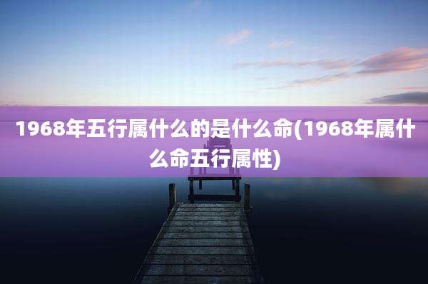 1968年五行属什么的是什么命(1968年属什么命五行属性)