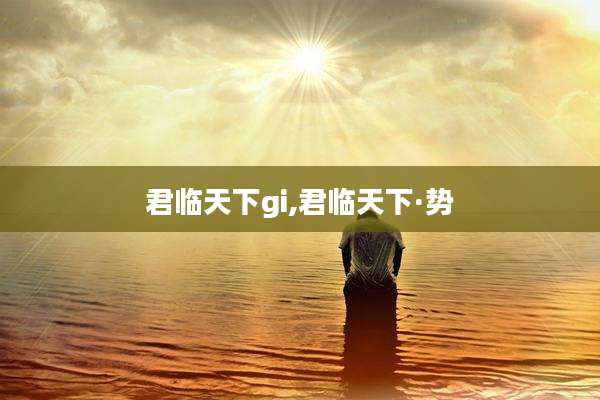君临天下gi,君临天下·势