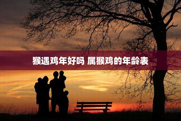 猴遇鸡年好吗 属猴鸡的年龄表