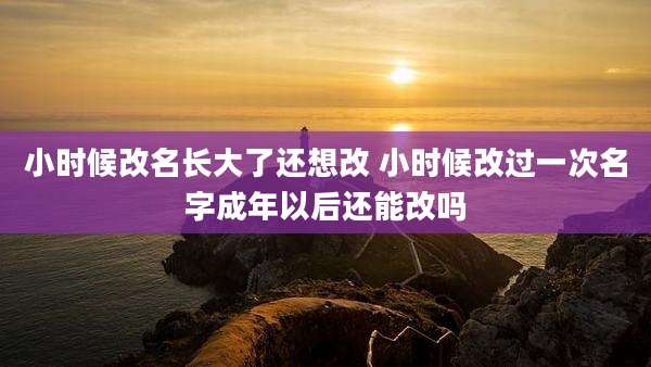 小时候改名长大了还想改 小时候改过一次名字成年以后还能改吗